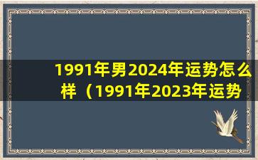 1991年男2024年运势怎么样（1991年2023年运势 🦅 及运程每月运程）